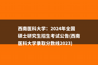 西南医科大学：2024年全国硕士研究生招生考试公告(西南医科大学录取分数线2023)