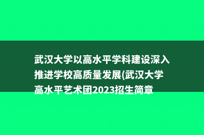 武汉大学以高水平学科建设深入推进学校高质量发展(武汉大学高水平艺术团2023招生简章)