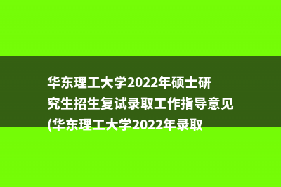 华东理工大学2022年硕士研究生招生复试录取工作指导意见(华东理工大学2022年录取分数线)