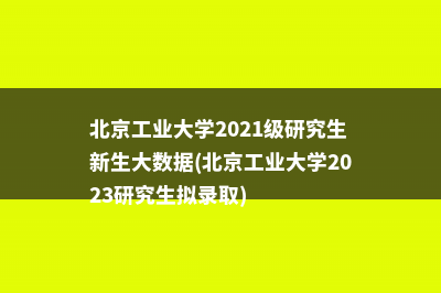 北京工业大学2021级研究生新生大数据(北京工业大学2023研究生拟录取)